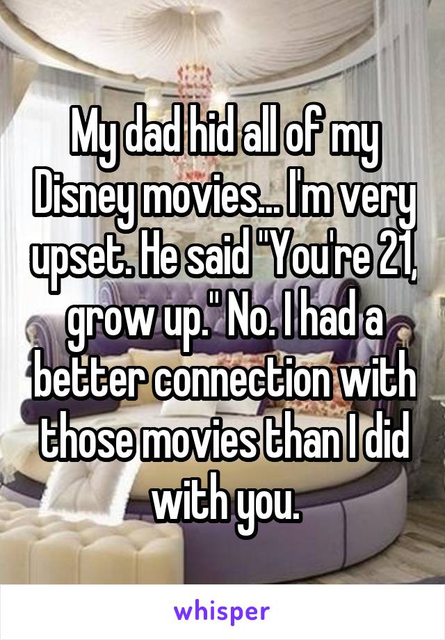 My dad hid all of my Disney movies... I'm very upset. He said "You're 21, grow up." No. I had a better connection with those movies than I did with you.