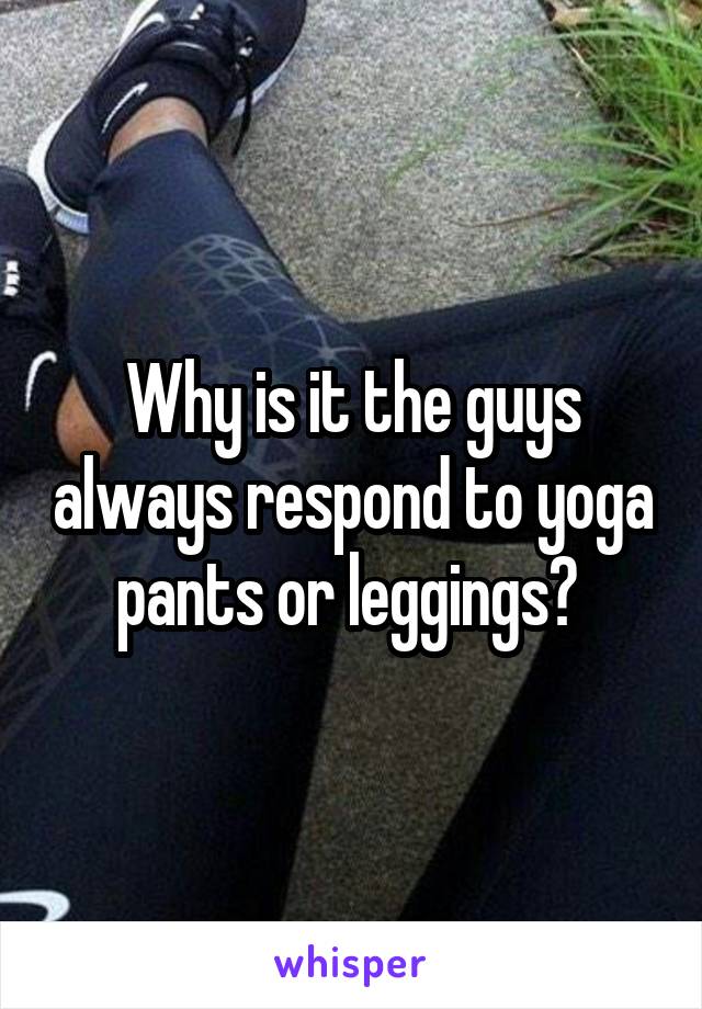 Why is it the guys always respond to yoga pants or leggings? 