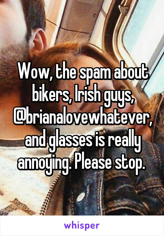 Wow, the spam about bikers, Irish guys, @brianalovewhatever, and glasses is really annoying. Please stop. 