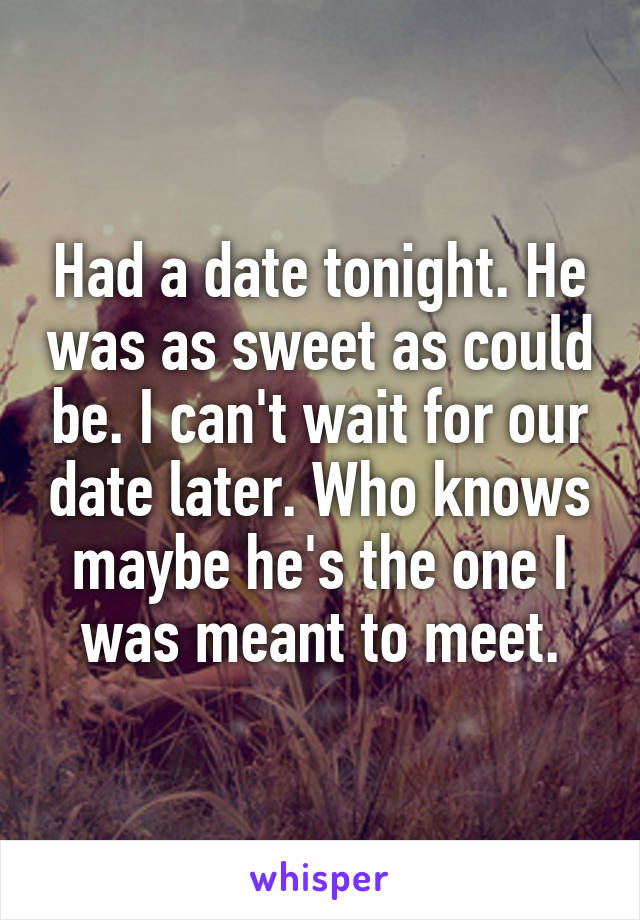 Had a date tonight. He was as sweet as could be. I can't wait for our date later. Who knows maybe he's the one I was meant to meet.