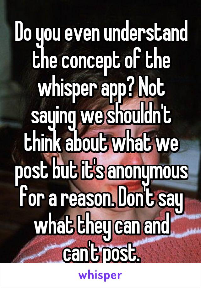 Do you even understand the concept of the whisper app? Not saying we shouldn't think about what we post but it's anonymous for a reason. Don't say what they can and can't post.