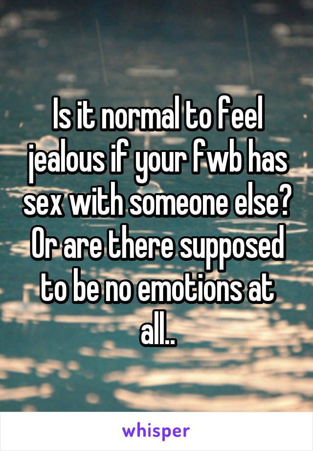 Is it normal to feel jealous if your fwb has sex with someone else? Or are there supposed to be no emotions at all..