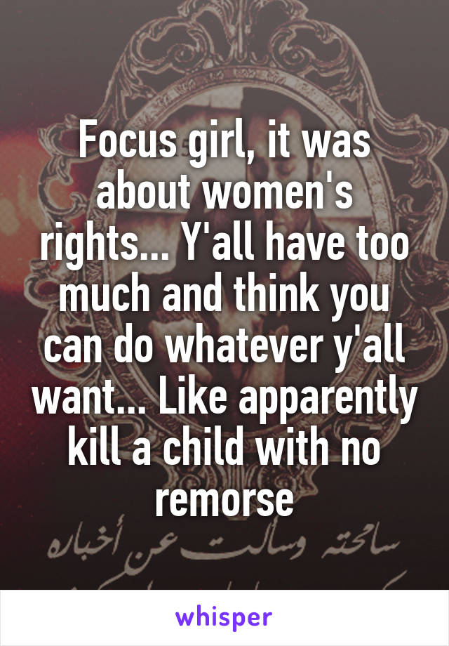 Focus girl, it was about women's rights... Y'all have too much and think you can do whatever y'all want... Like apparently kill a child with no remorse