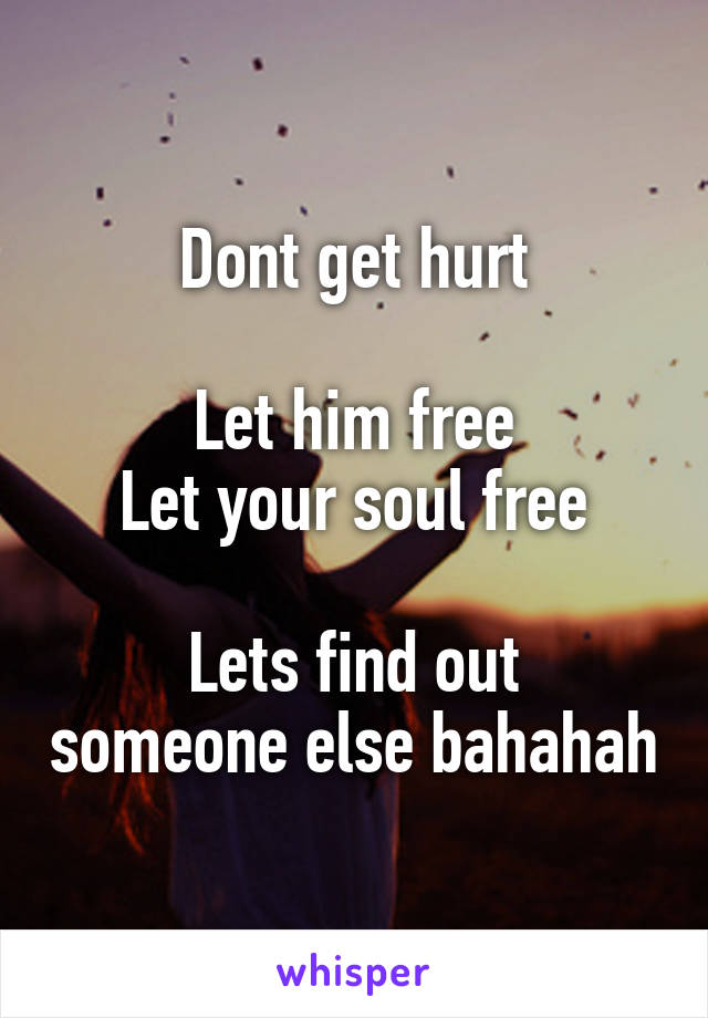 Dont get hurt

Let him free
Let your soul free

Lets find out someone else bahahah