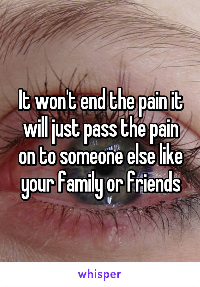 It won't end the pain it will just pass the pain on to someone else like your family or friends