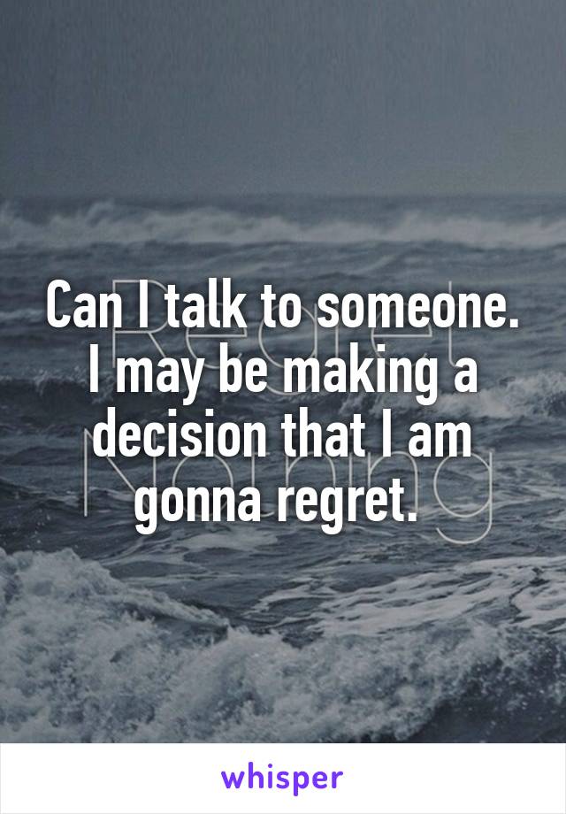 Can I talk to someone. I may be making a decision that I am gonna regret. 