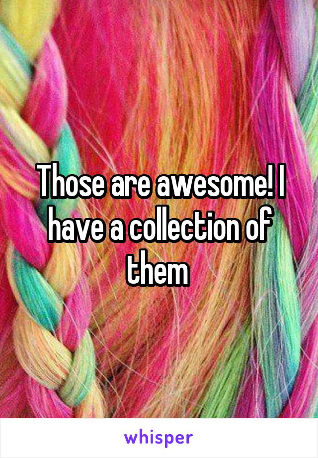 Those are awesome! I have a collection of them 