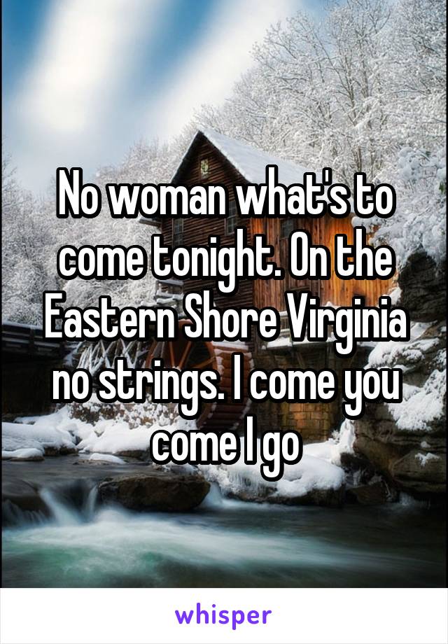 No woman what's to come tonight. On the Eastern Shore Virginia no strings. I come you come I go