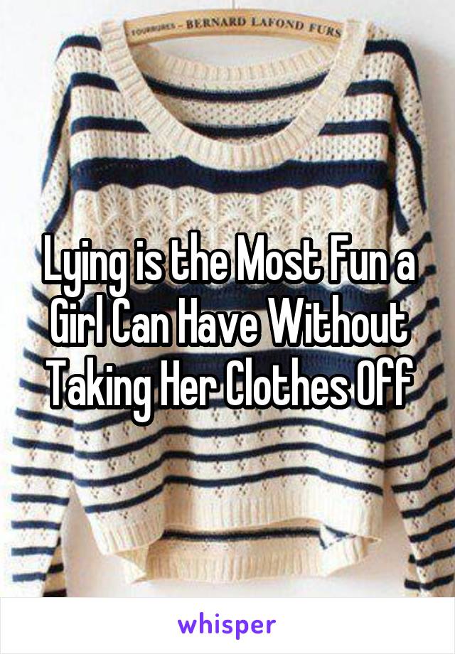 Lying is the Most Fun a Girl Can Have Without Taking Her Clothes Off