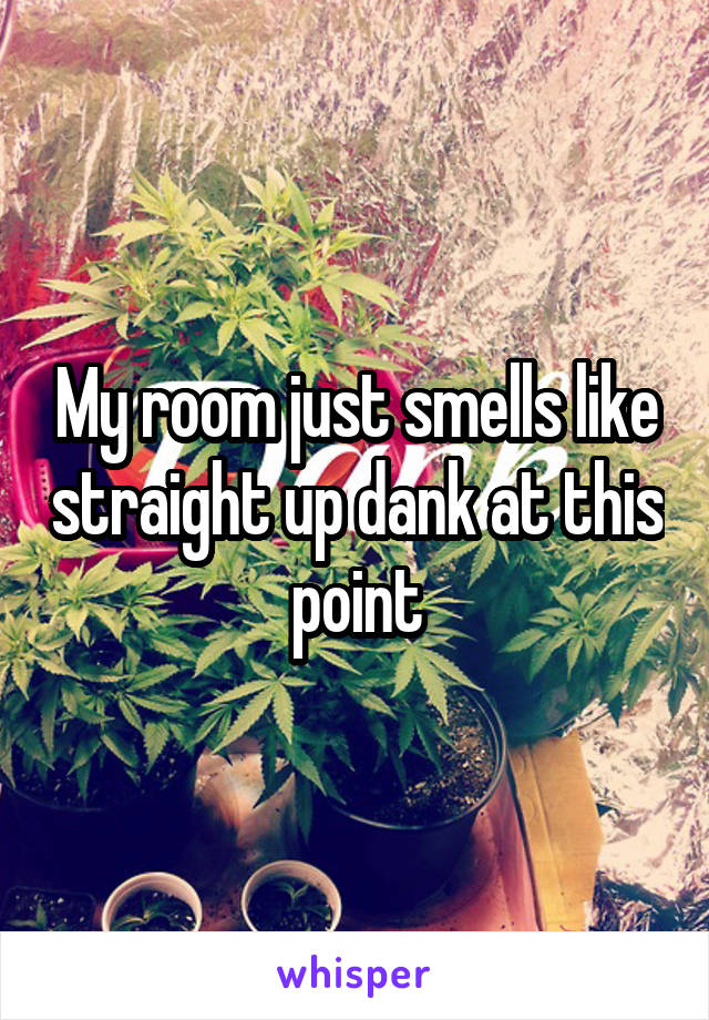 My room just smells like straight up dank at this point