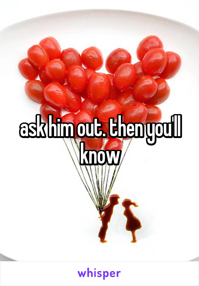 ask him out. then you'll know