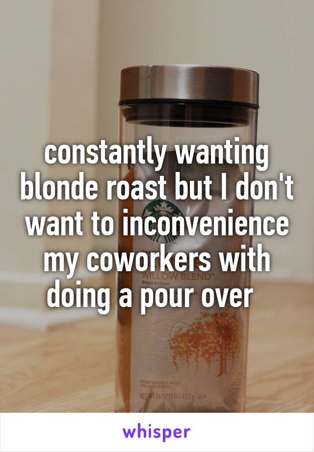 constantly wanting blonde roast but I don't want to inconvenience my coworkers with doing a pour over  