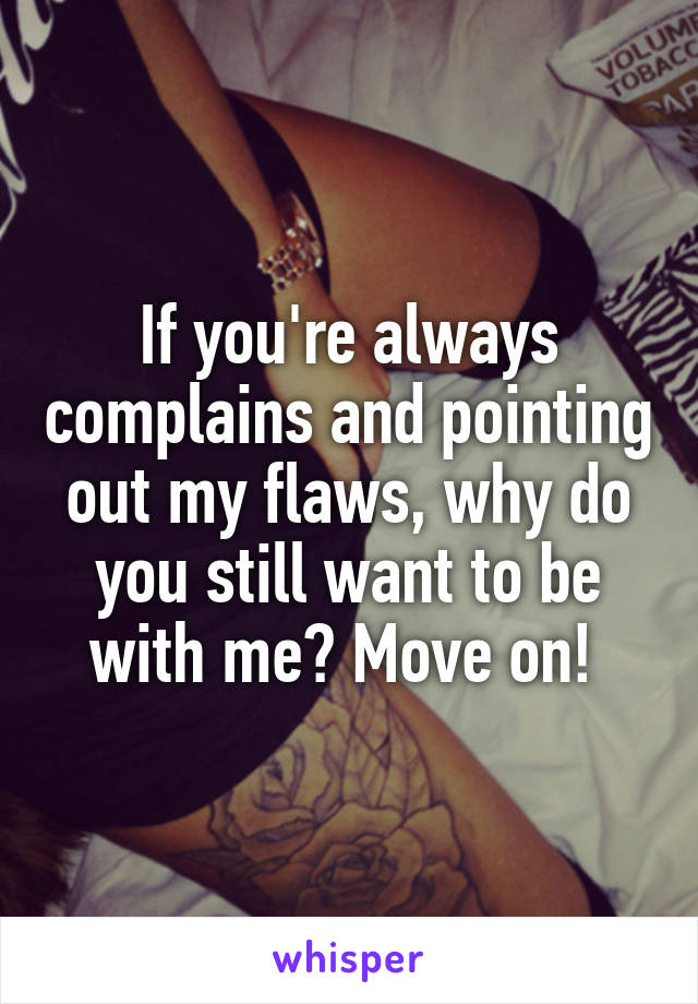 If you're always complains and pointing out my flaws, why do you still want to be with me? Move on! 