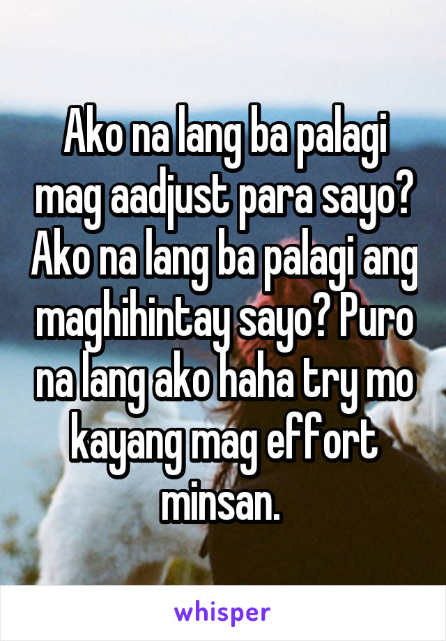 Ako na lang ba palagi mag aadjust para sayo? Ako na lang ba palagi ang maghihintay sayo? Puro na lang ako haha try mo kayang mag effort minsan. 