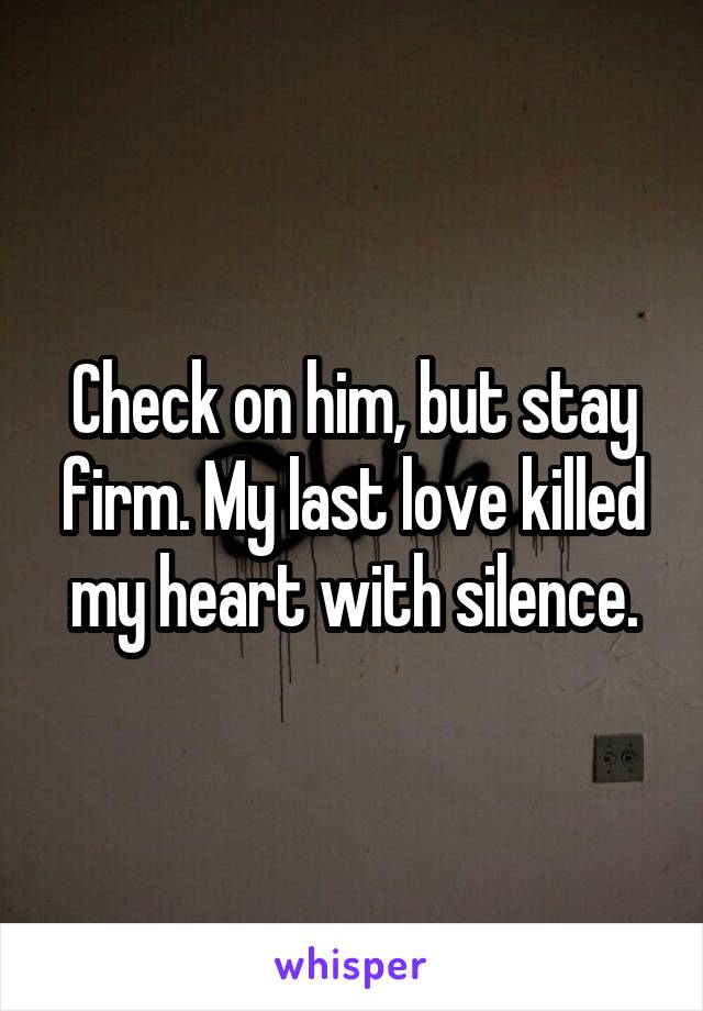 Check on him, but stay firm. My last love killed my heart with silence.