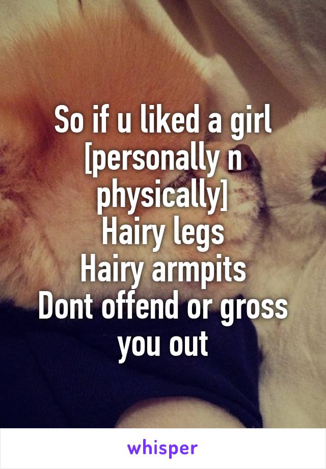 So if u liked a girl [personally n physically]
Hairy legs
Hairy armpits
Dont offend or gross you out