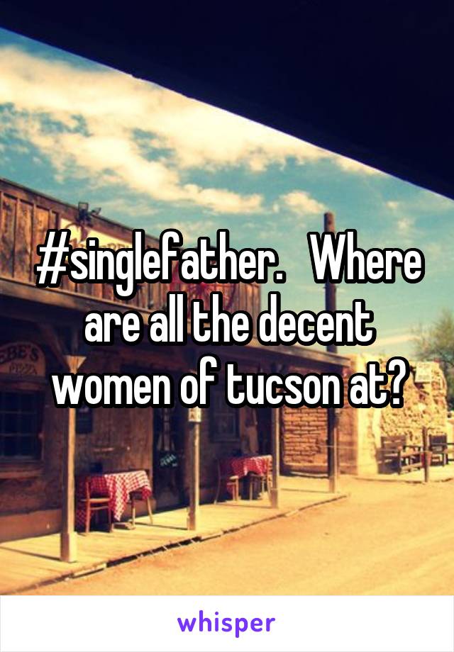 #singlefather.   Where are all the decent women of tucson at?