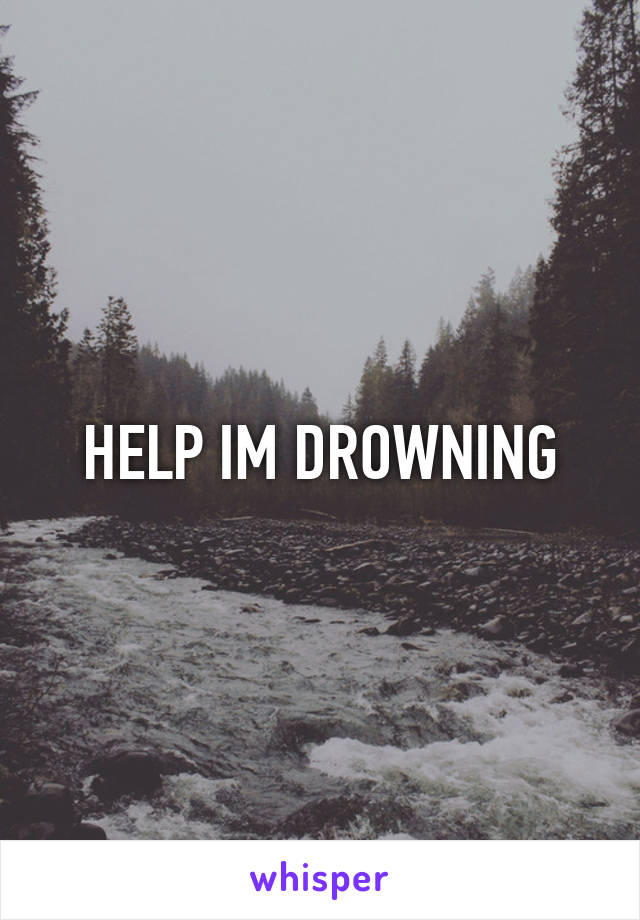 HELP IM DROWNING