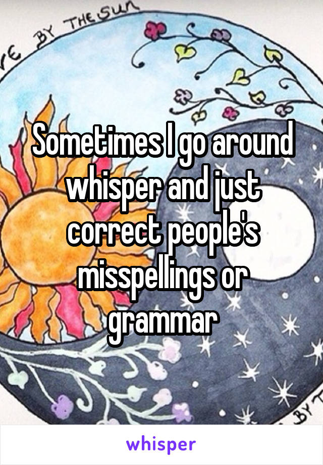 Sometimes I go around whisper and just correct people's misspellings or grammar