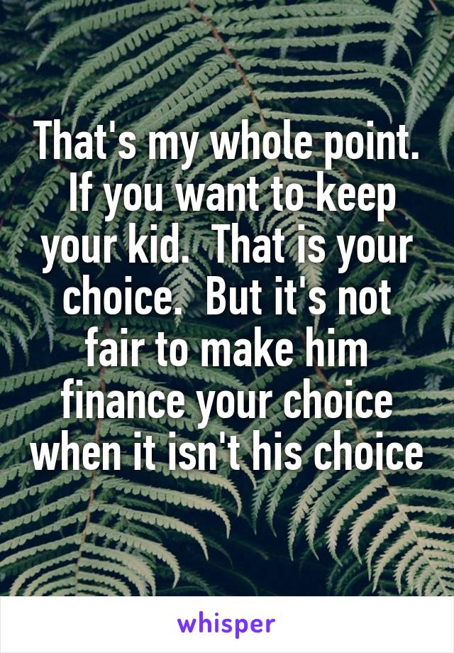 That's my whole point.  If you want to keep your kid.  That is your choice.  But it's not fair to make him finance your choice when it isn't his choice 