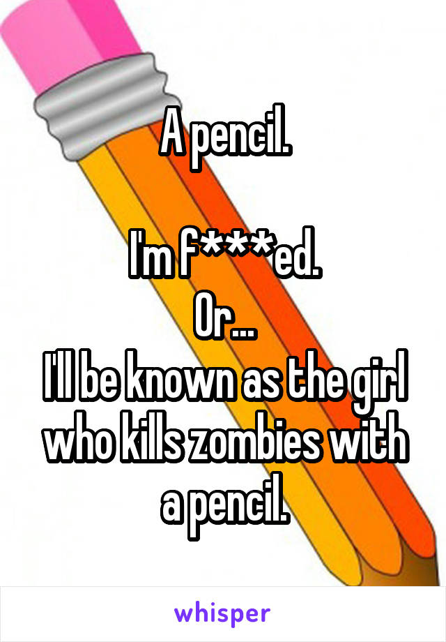 A pencil.

I'm f***ed.
Or...
I'll be known as the girl who kills zombies with a pencil.