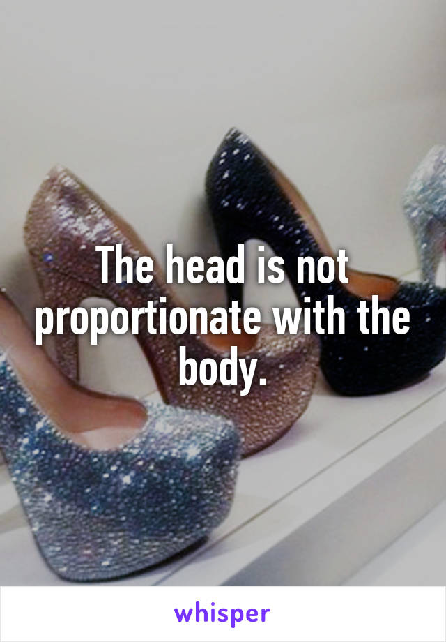 The head is not proportionate with the body.