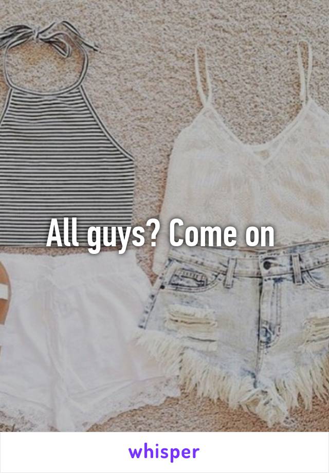 All guys? Come on 