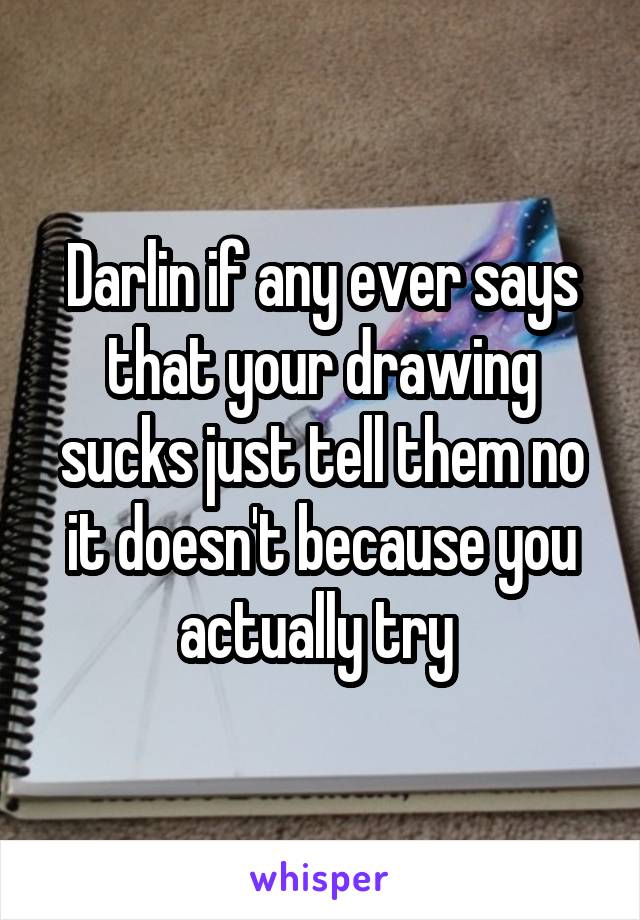 Darlin if any ever says that your drawing sucks just tell them no it doesn't because you actually try 