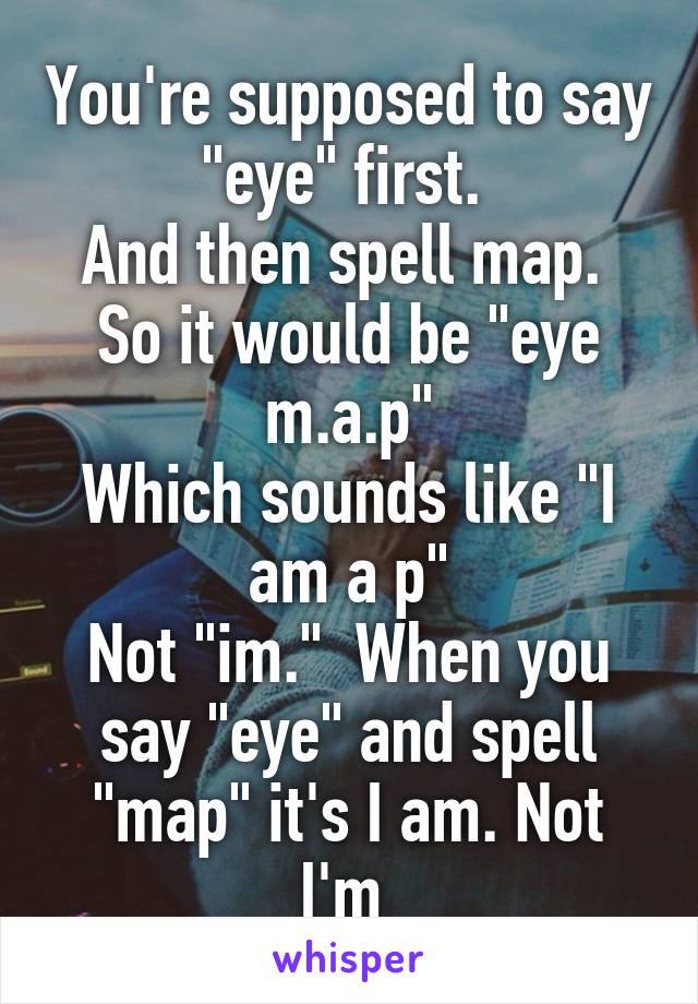 You're supposed to say "eye" first. 
And then spell map. 
So it would be "eye m.a.p"
Which sounds like "I am a p"
Not "im."  When you say "eye" and spell "map" it's I am. Not I'm 