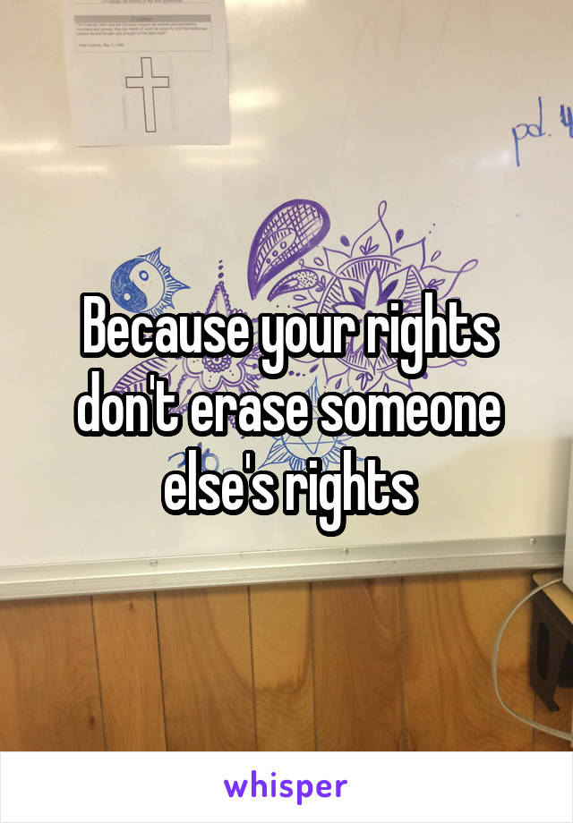 Because your rights don't erase someone else's rights