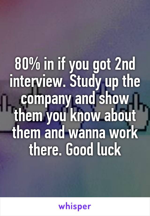 80% in if you got 2nd interview. Study up the company and show them you know about them and wanna work there. Good luck