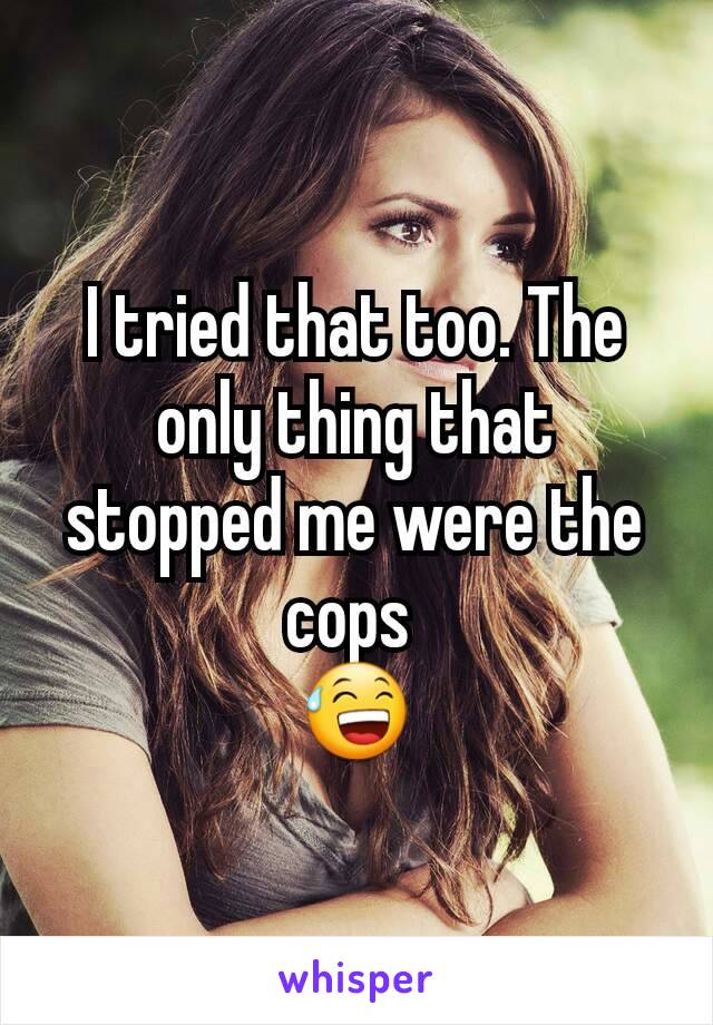 I tried that too. The only thing that stopped me were the cops 
😅