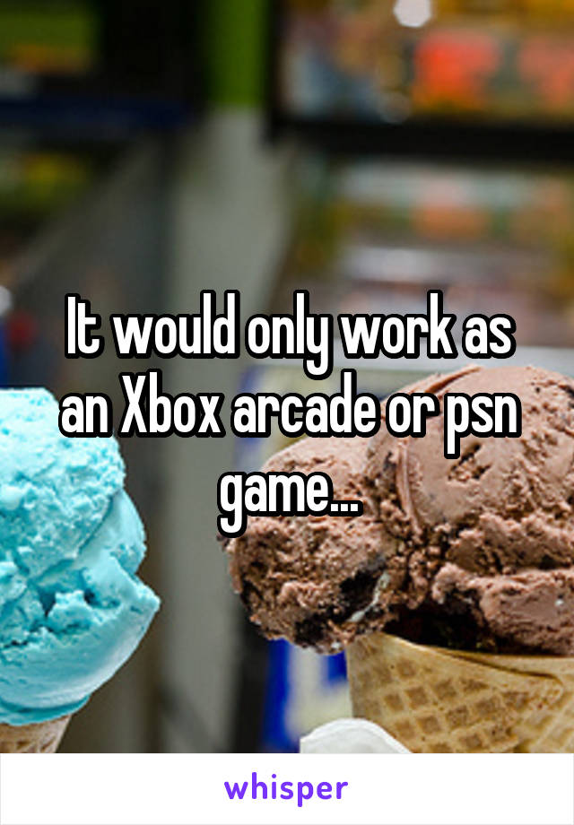 It would only work as an Xbox arcade or psn game...