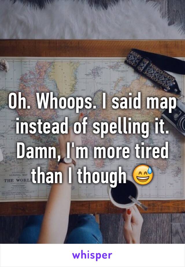 Oh. Whoops. I said map instead of spelling it. Damn, I'm more tired than I though 😅
