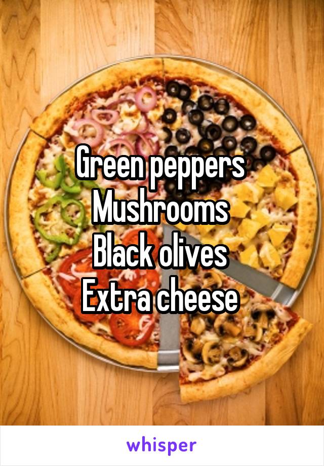 Green peppers 
Mushrooms 
Black olives 
Extra cheese 