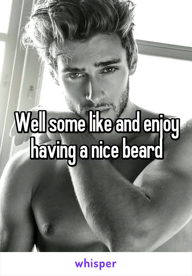 Well some like and enjoy having a nice beard