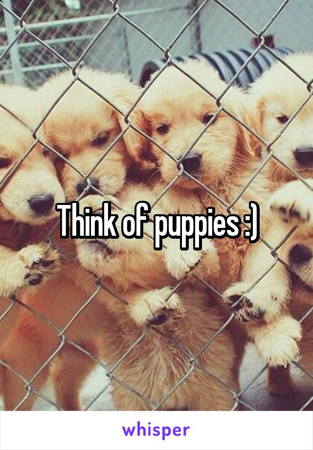 Think of puppies :)