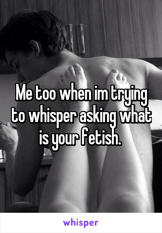 Me too when im trying to whisper asking what is your fetish. 