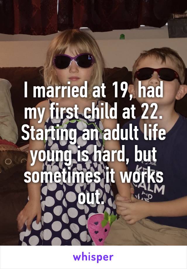 
I married at 19, had my first child at 22. Starting an adult life young is hard, but sometimes it works out. 
