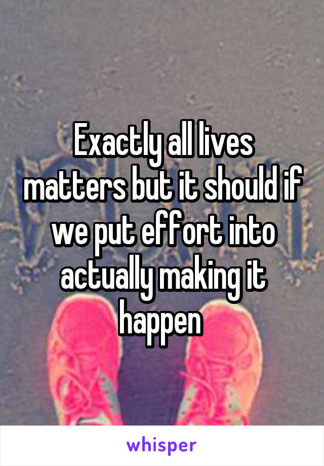 Exactly all lives matters but it should if we put effort into actually making it happen 