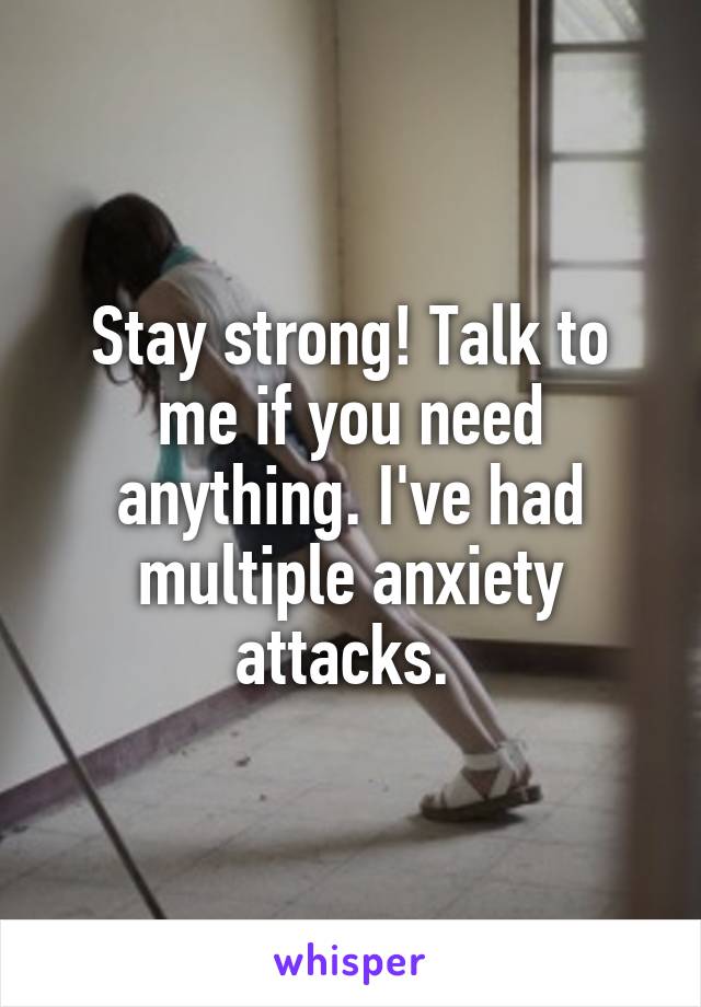 Stay strong! Talk to me if you need anything. I've had multiple anxiety attacks. 