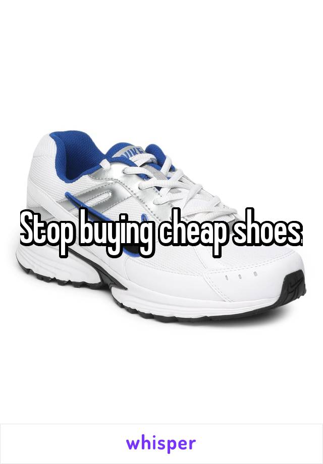 Stop buying cheap shoes.