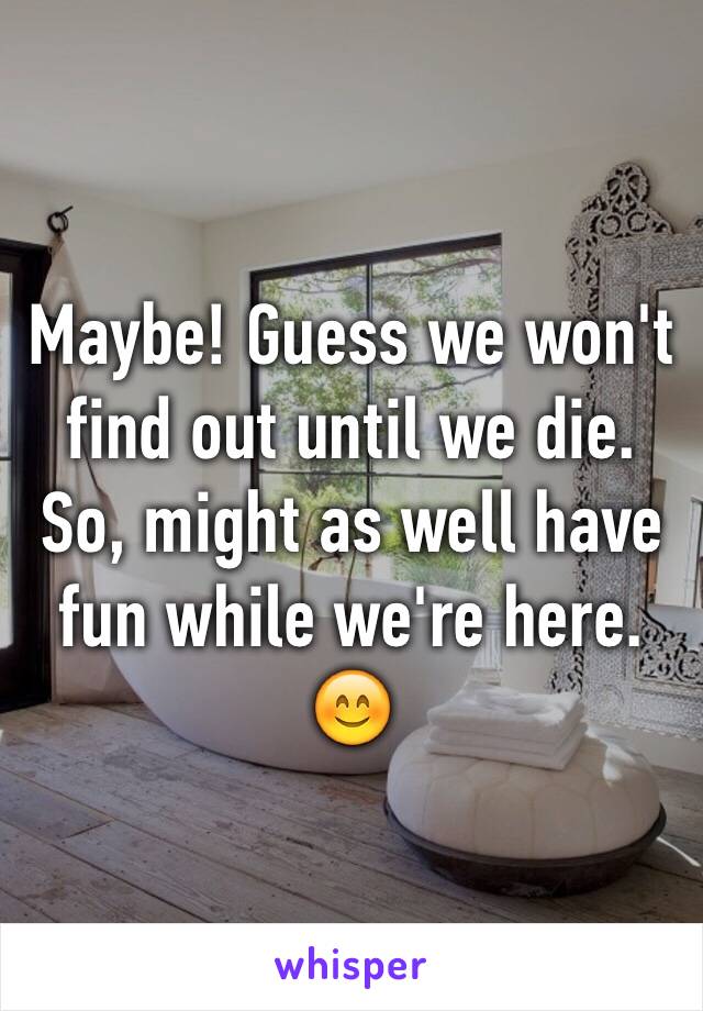 Maybe! Guess we won't find out until we die. So, might as well have fun while we're here. 😊