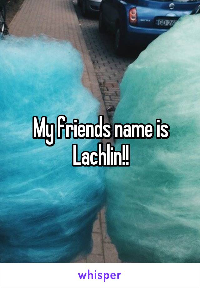 My friends name is Lachlin!!