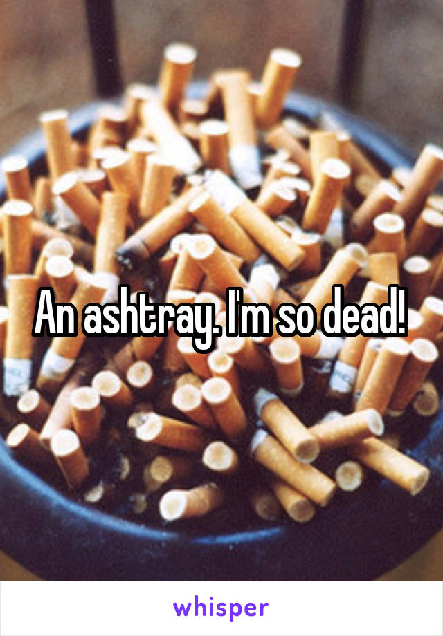 An ashtray. I'm so dead! 