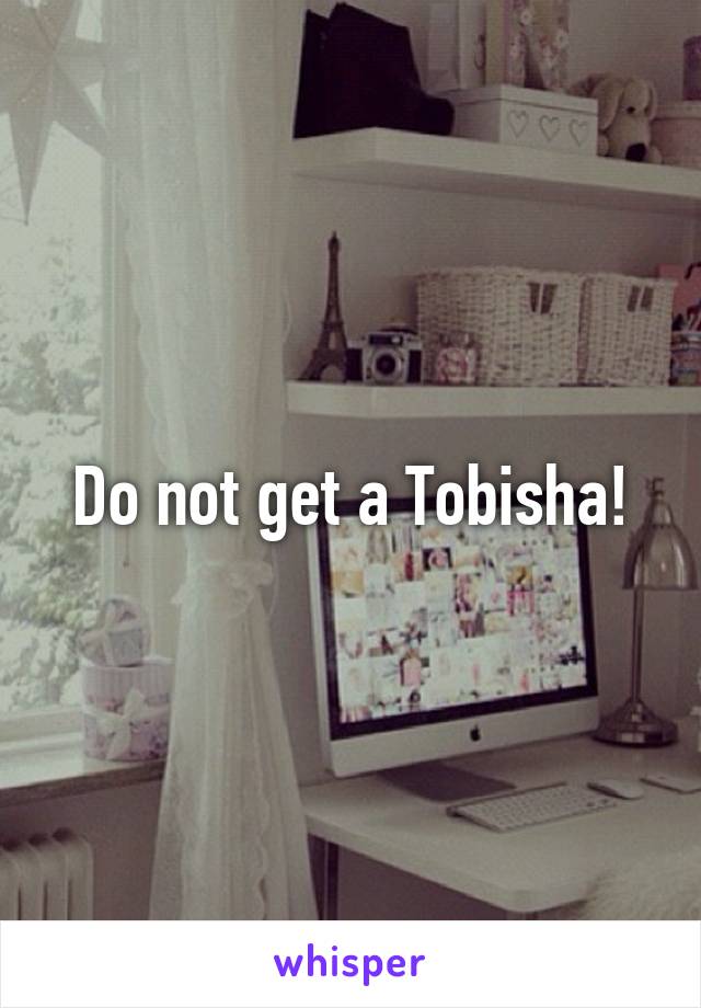 Do not get a Tobisha!