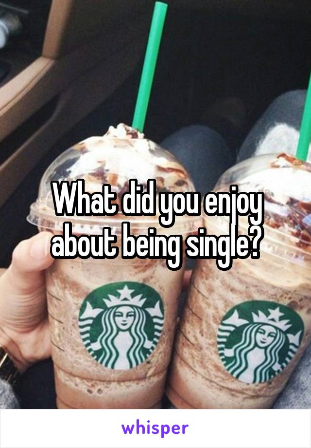 What did you enjoy about being single?