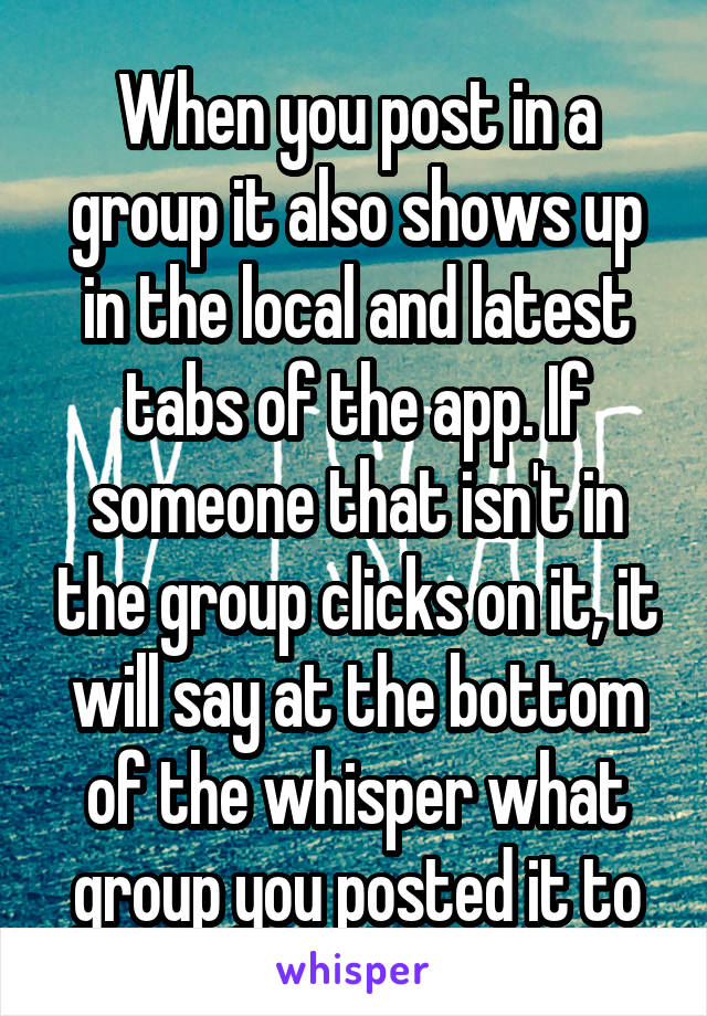 When you post in a group it also shows up in the local and latest tabs of the app. If someone that isn't in the group clicks on it, it will say at the bottom of the whisper what group you posted it to