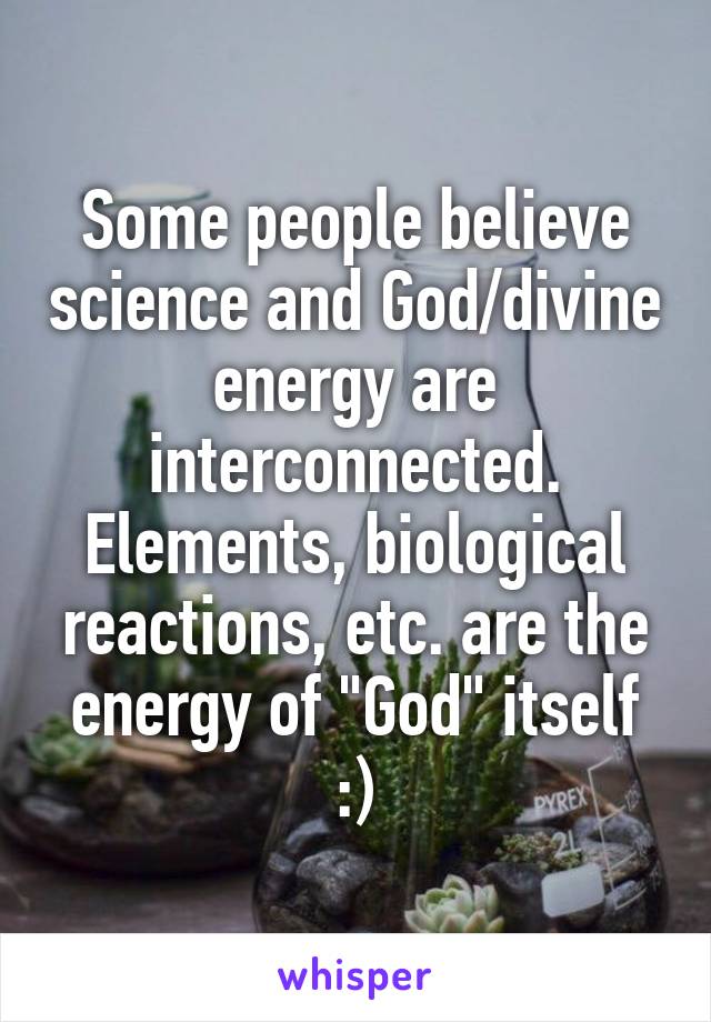 Some people believe science and God/divine energy are interconnected. Elements, biological reactions, etc. are the energy of "God" itself :)