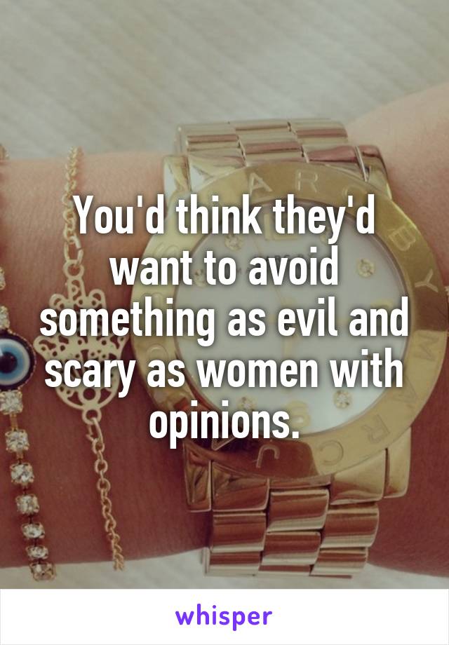 You'd think they'd want to avoid something as evil and scary as women with opinions.